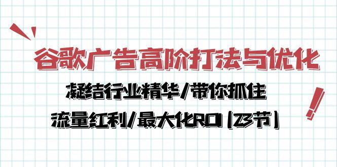 谷歌广告高阶打法与优化，凝结行业精华/带你抓住流量红利/最大化ROI(23节-小鹏项目网