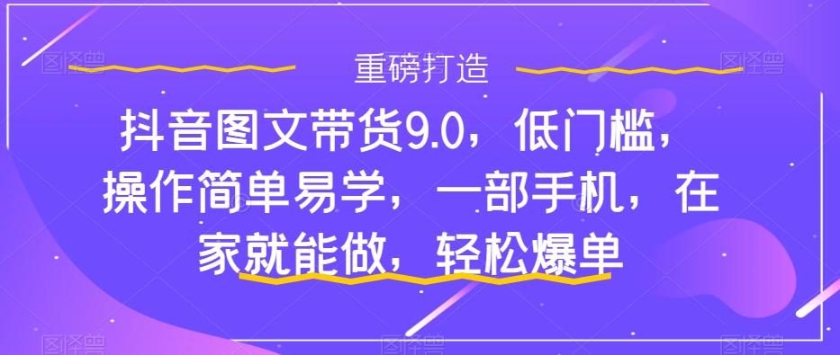 抖音图文带货9.0，低门槛，操作简单易学，一部手机，在家就能做，轻松爆单-小鹏项目网