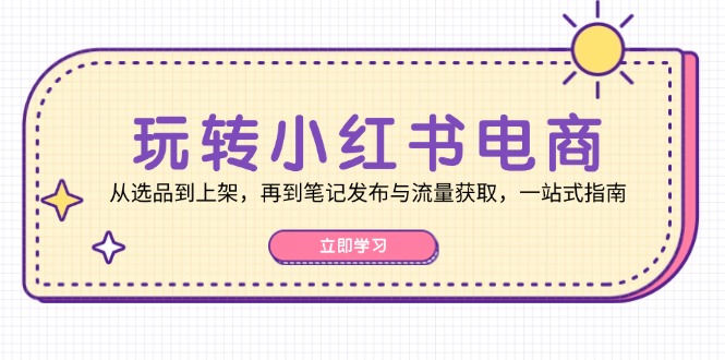 玩转小红书电商：从选品到上架，再到笔记发布与流量获取，一站式指南-小鹏项目网