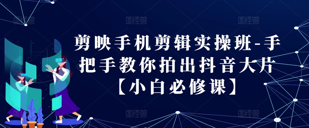 剪映手机剪辑实操班-手把手教你拍出抖音大片【小白必修课】-小鹏项目网