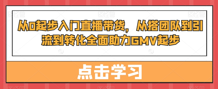 从0起步入门直播带货，​从搭团队到引流到转化全面助力GMV起步-小鹏项目网