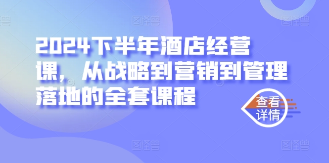 2024下半年酒店经营课，从战略到营销到管理落地的全套课程-小鹏项目网