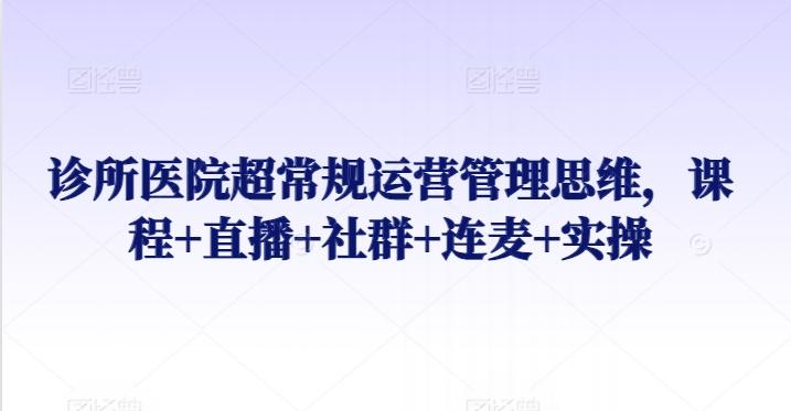 诊所医院超常规运营管理思维，课程+直播+社群+连麦+实操-小鹏项目网