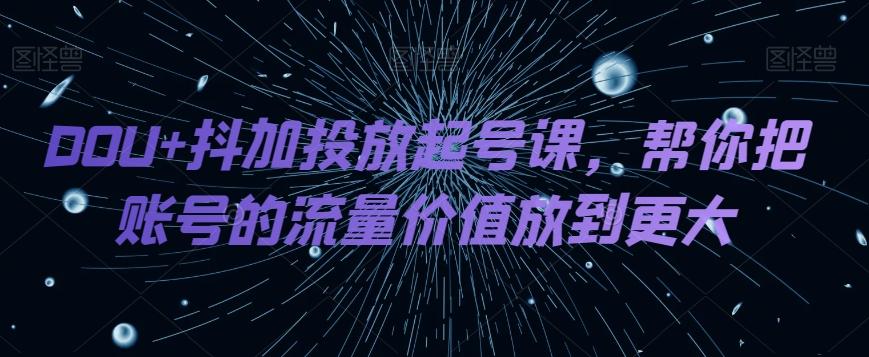 DOU+抖加投放起号课，帮你把账号的流量价值放到更大-小鹏项目网