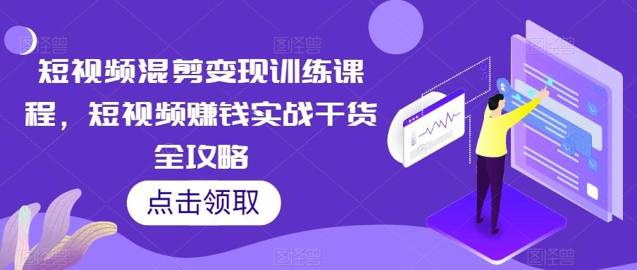 短视频混剪变现训练课程，短视频赚钱实战干货全攻略-小鹏项目网