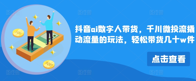 抖音ai数字人带货，千川微投流撬动流量的玩法，轻松带货几十w件-小鹏项目网