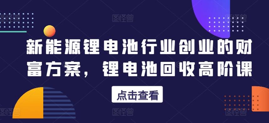 新能源锂电池行业创业的财富方案，锂电池回收高阶课-小鹏项目网