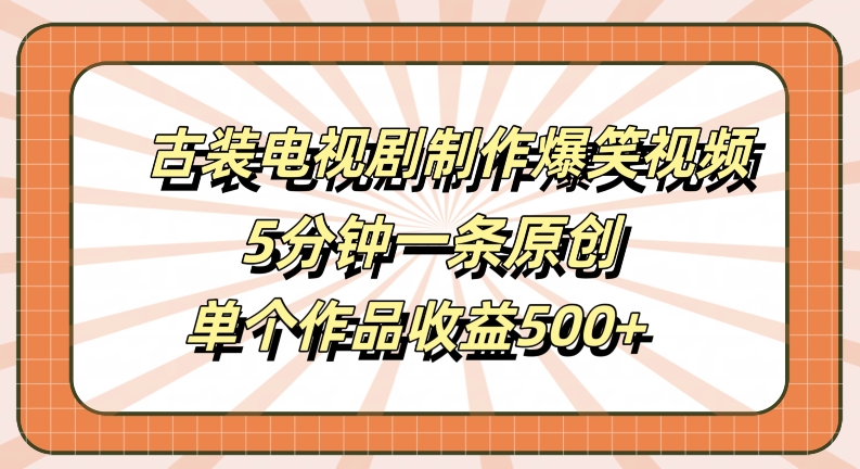 古装电视剧制作爆笑视频，5分钟一条原创，单个作品收益500+【揭秘】-小鹏项目网