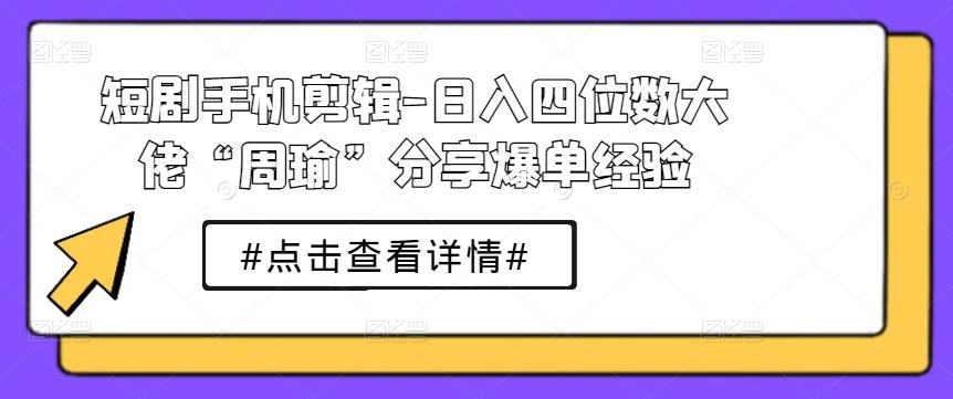 短剧手机剪辑-日入四位数大佬“周瑜”分享爆单经验-小鹏项目网