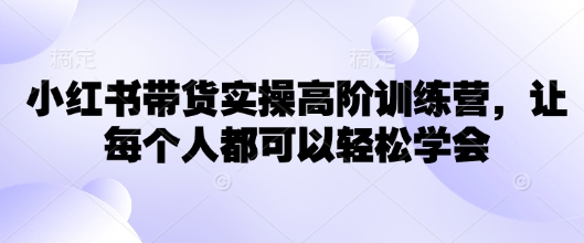 小红书带货实操高阶训练营，让每个人都可以轻松学会-小鹏项目网
