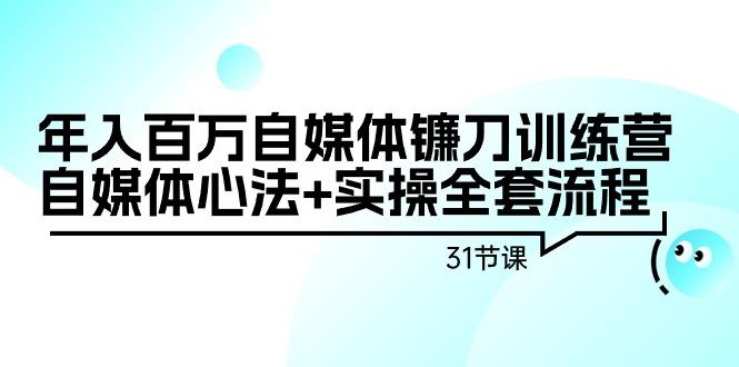 年入百万自媒体镰刀训练营：自媒体心法+实操全套流程(31节课)-小鹏项目网