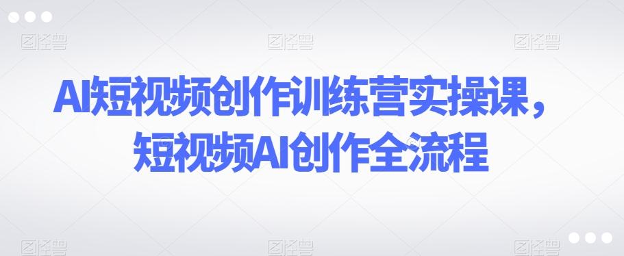AI短视频创作训练营实操课，短视频AI创作全流程-小鹏项目网