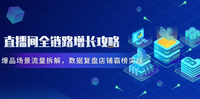 直播间全链路增长攻略，爆品场景流量拆解，数据复盘店铺霸榜实战-小鹏项目网