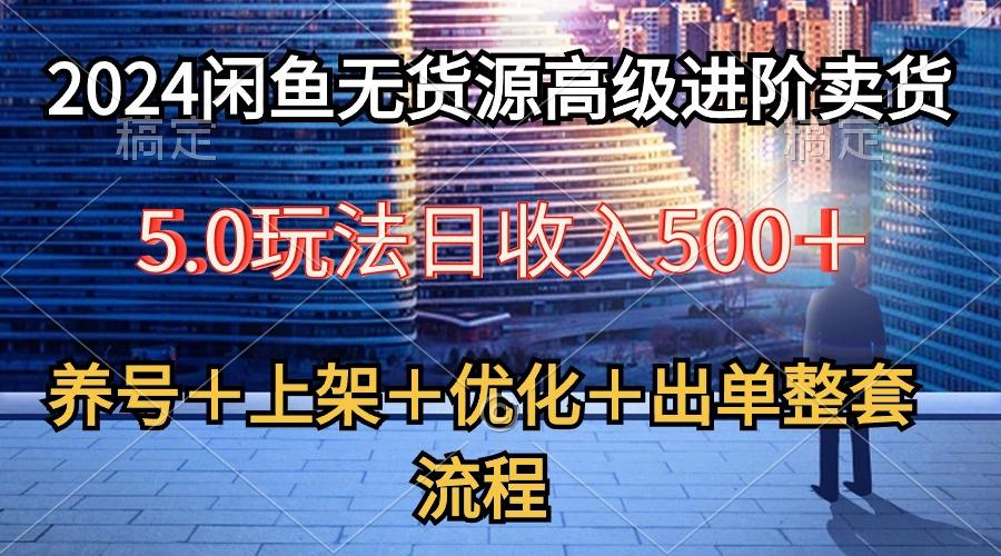 2024闲鱼无货源高级进阶卖货5.0，养号＋选品＋上架＋优化＋出单整套流程-小鹏项目网
