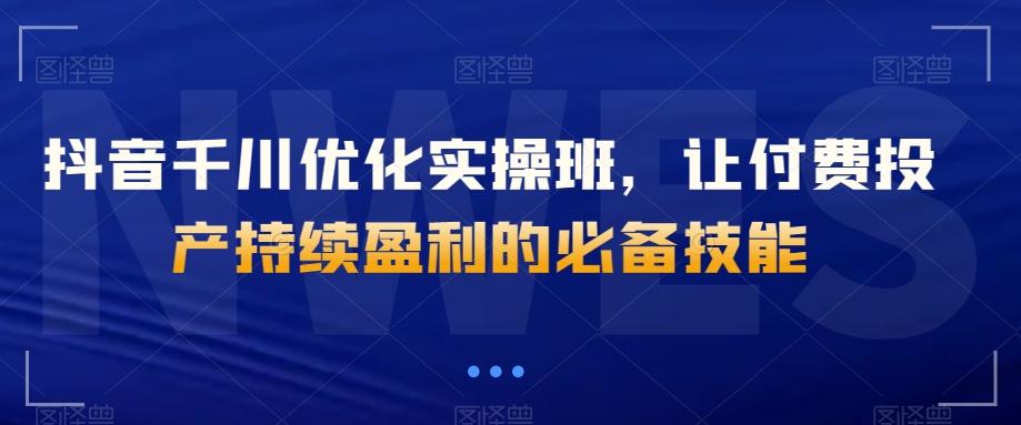 抖音千川优化实操班，让付费投产持续盈利的必备技能-小鹏项目网