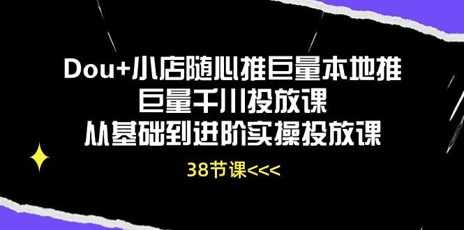 Dou+小店随心推巨量本地推巨量千川投放课从基础到进阶实操投放课(38节-小鹏项目网