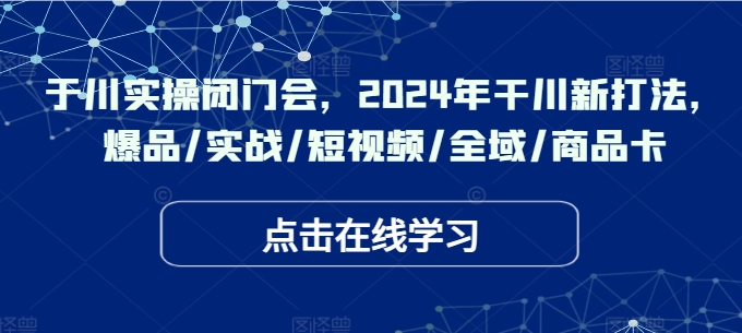 于川实操闭门会，2024年干川新打法，爆品/实战/短视频/全域/商品卡-小鹏项目网