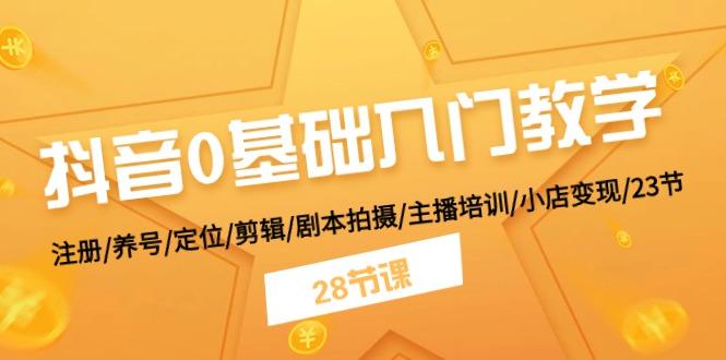 抖音0基础入门教学 注册/养号/定位/剪辑/剧本拍摄/主播培训/小店变现/28节-小鹏项目网
