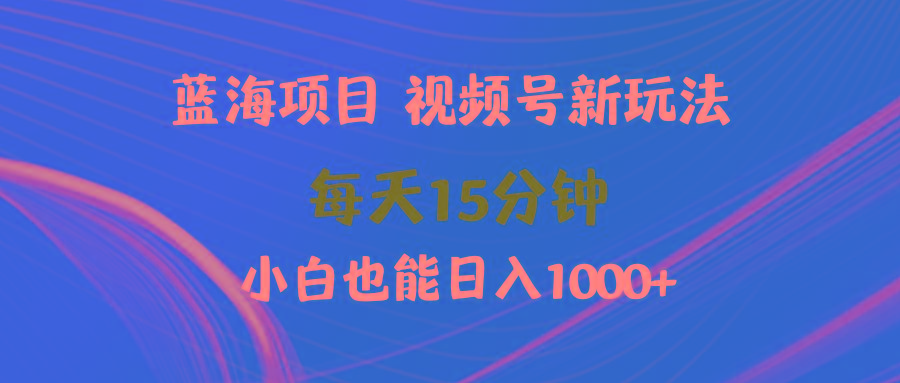 (9813期)蓝海项目视频号新玩法 每天15分钟 小白也能日入1000+-小鹏项目网