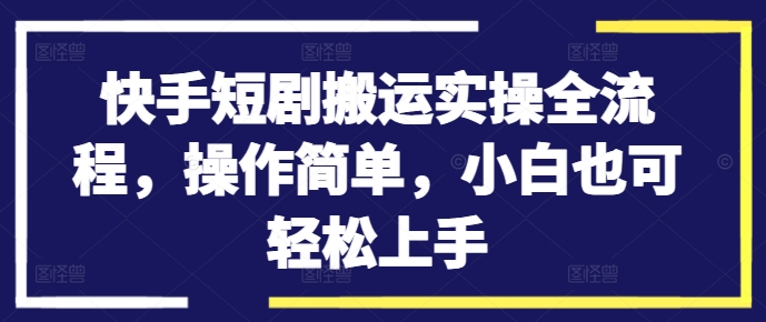 快手短剧搬运实操全流程，操作简单，小白也可轻松上手-小鹏项目网