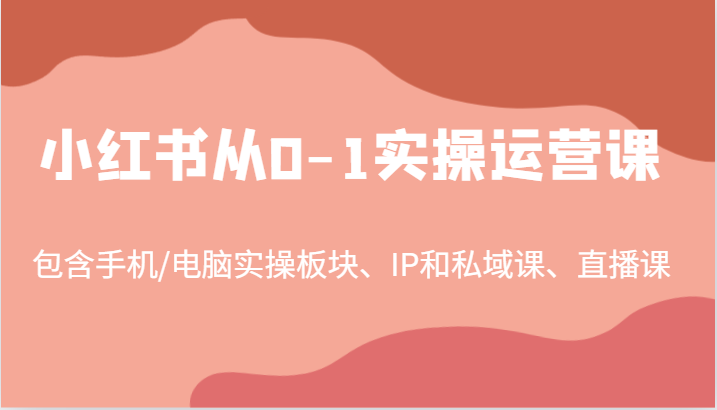 小红书从0-1实操运营课，包含手机/电脑实操板块、IP和私域课、直播课(97节)-小鹏项目网