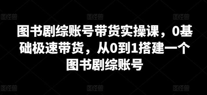 图书剧综账号带货实操课，0基础极速带货，从0到1搭建一个图书剧综账号-小鹏项目网