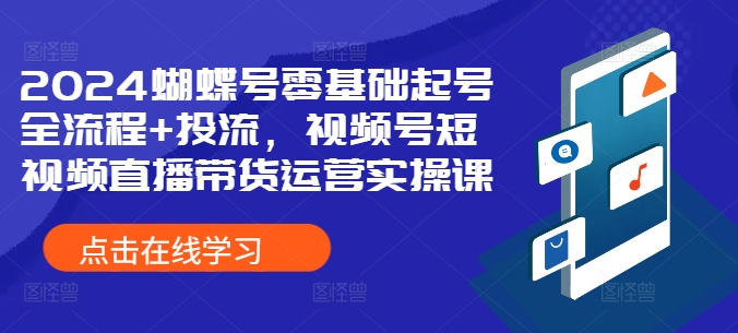 2024蝴蝶号零基础起号全流程+投流，视频号短视频直播带货运营实操课-小鹏项目网