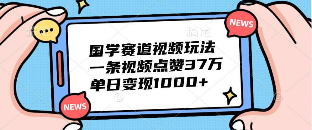 国学赛道视频玩法，一条视频点赞37万，单日变现1000+-小鹏项目网
