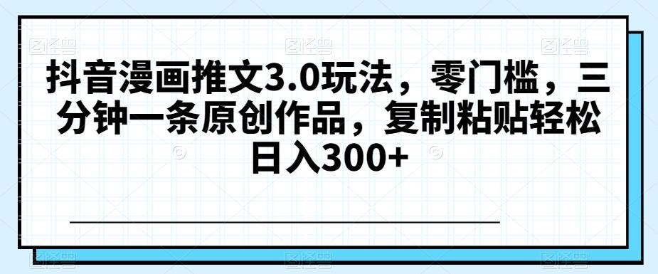 抖音漫画推文3.0玩法，零门槛，三分钟一条原创作品，复制粘贴轻松日入300+【揭秘】-小鹏项目网