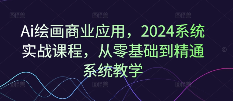 Ai绘画商业应用，2024系统实战课程，从零基础到精通系统教学-小鹏项目网