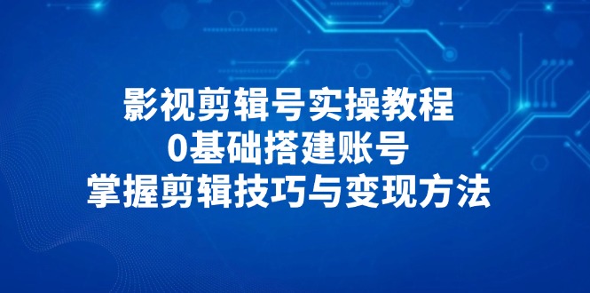 影视剪辑号实操教程，0基础搭建账号，掌握剪辑技巧与变现方法-小鹏项目网