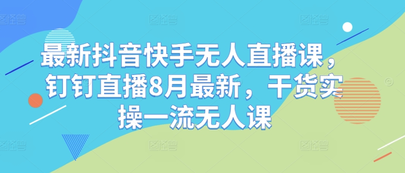 最新抖音快手无人直播课，钉钉直播8月最新，干货实操一流无人课-小鹏项目网