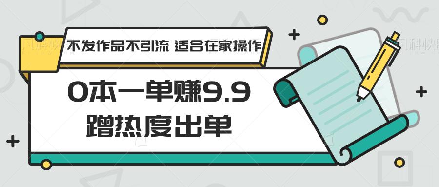 0本一单赚9.9蹭热度出单，不发作品不引流 适合在家操作-小鹏项目网
