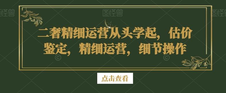 二奢精细运营从头学起，估价鉴定，精细运营，细节操作-小鹏项目网