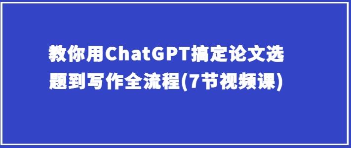 教你用ChatGPT搞定论文选题到写作全流程(7节视频课)-小鹏项目网