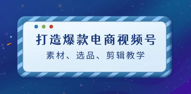打造爆款电商视频号：素材、选品、剪辑教程-小鹏项目网