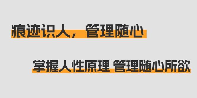 痕迹 识人，管理随心：掌握人性原理 管理随心所欲(31节课)-小鹏项目网