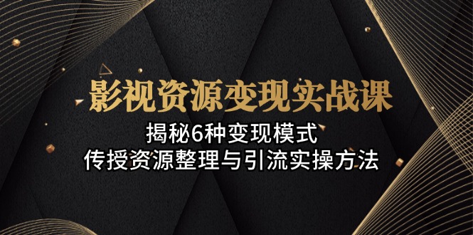 影视资源变现实战课：揭秘6种变现模式，传授资源整理与引流实操方法-小鹏项目网