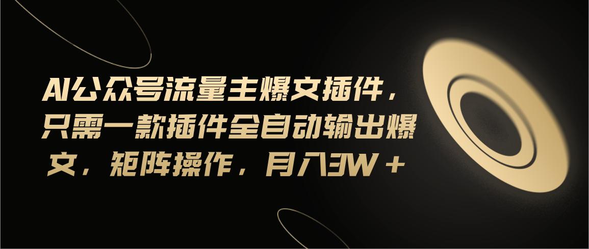 Ai公众号流量主爆文插件，只需一款插件全自动输出爆文，矩阵操作，月入3w+-小鹏项目网