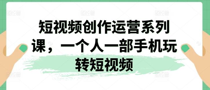 短视频创作运营系列课，一个人一部手机玩转短视频-小鹏项目网