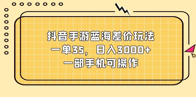 抖音手游蓝海差价玩法，一单35，日入3000+，一部手机可操作-小鹏项目网