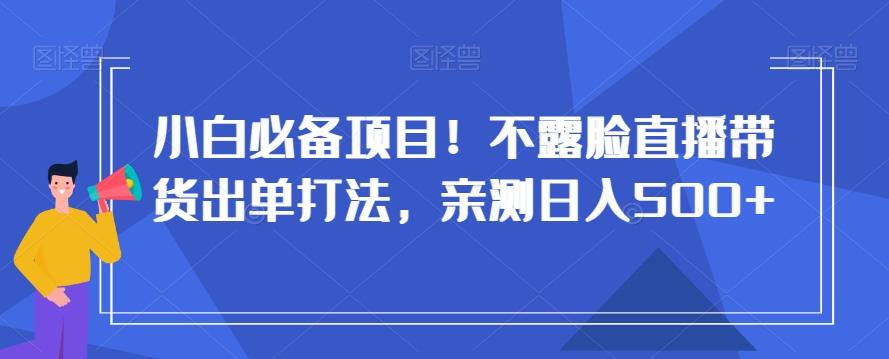 小白必备项目！不露脸直播带货出单打法，亲测日入500+【揭秘】-小鹏项目网