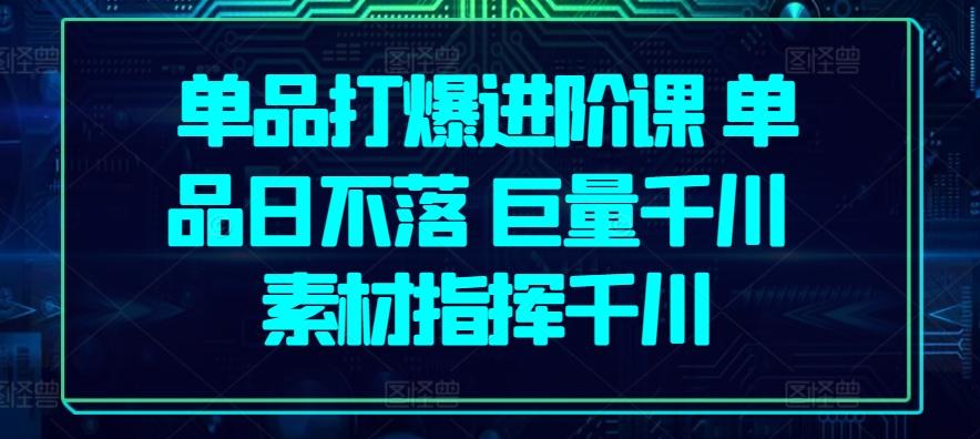 单品打爆进阶课 单品日不落 巨量千川 素材指挥千川-小鹏项目网