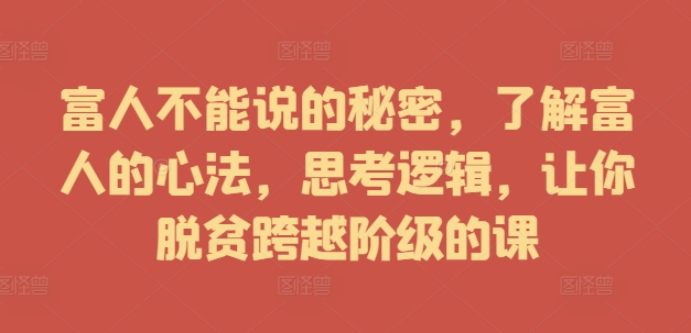 富人不能说的秘密，了解富人的心法，思考逻辑，让你脱贫跨越阶级的课-小鹏项目网
