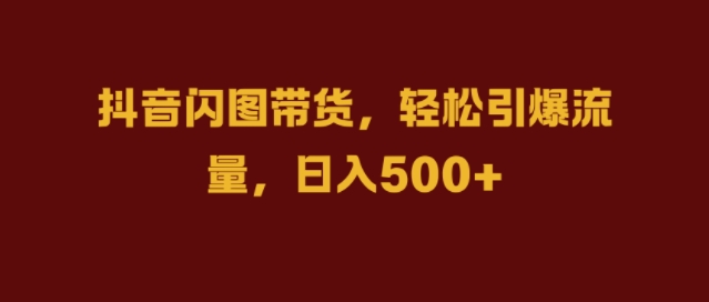 抖音闪图带货，轻松引爆流量，日入几张【揭秘】-小鹏项目网