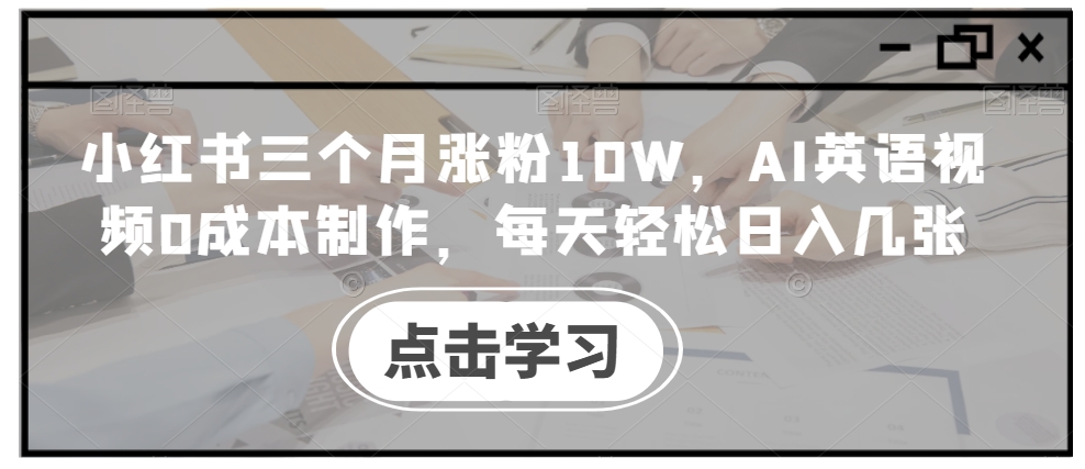 小红书三个月涨粉10W，AI英语视频0成本制作，每天轻松日入几张【揭秘】-小鹏项目网