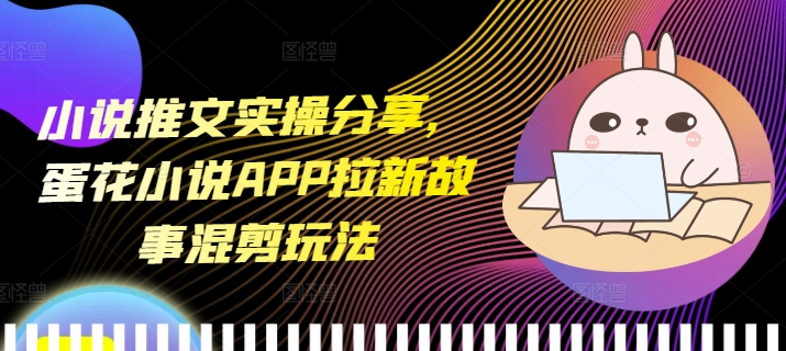 小说推文实操分享，蛋花小说APP拉新故事混剪玩法-小鹏项目网