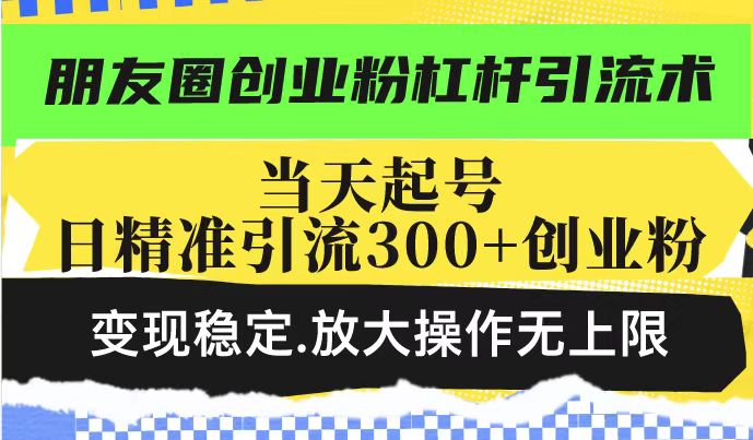 朋友圈创业粉杠杆引流术，投产高轻松日引300+创业粉，变现稳定.放大操...-小鹏项目网