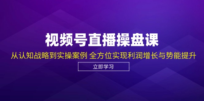 视频号直播操盘课，从认知战略到实操案例 全方位实现利润增长与势能提升-小鹏项目网