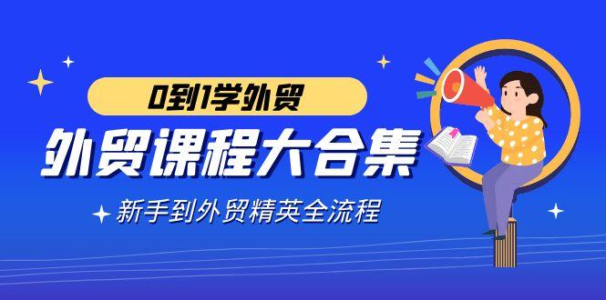 外贸-课程大合集，0到1学外贸，新手到外贸精英全流程(180节课)-小鹏项目网